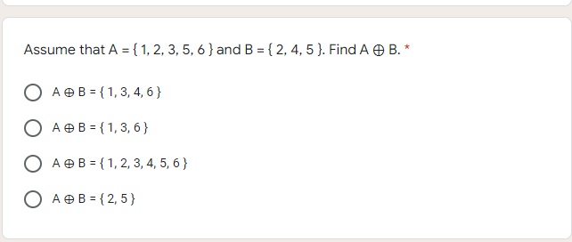 Assume that A = { 1, 2, 3, 5, 6 } and B = { 2, 4, 5 }. Find A O B. *
A OB = { 1, 3, 4, 6 }
О А@В3(1, 3, 6 }
О Аев-(1,2, 3, 4, 5, 6 }
O A OB = {2, 5}
