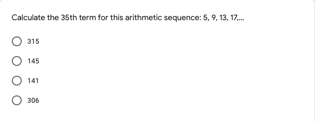 Calculate the 35th term for this arithmetic sequence: 5, 9, 13, 17,.
315
145
141
306
