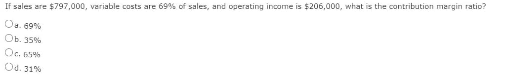 If sales are $797,000, variable costs are 69% of sales, and operating income is $206,000, what is the contribution margin ratio?
Oa. 69%
Оb. 35%
Oc. 65%
Od. 31%
