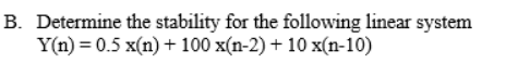 B. Determine the stability for the following linear system
Y(n) = 0.5 x(n) + 100 x(n-2) + 10 x(n-10)
