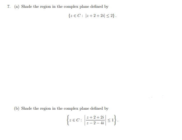 7. (a) Shade the region in the complex plane defined by
{z € C : |z+2+ 2i| < 2} .
(b) Shade the region in the complex plane defined by
{rec:
|s}.
z + 2+ 2i
z - 2 - 4i
