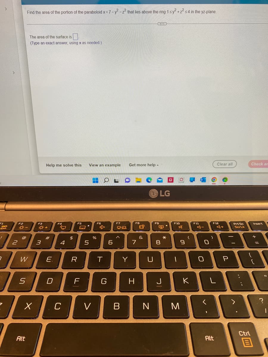Find the area of the portion of the paraboloid x= 7 -y -z that lies above the ring 1 sy +zs4 in the yz-plane.
The area of the surface is
(Type an exact answer, using a as needed)
Help me solve this
View an example
Get more help -
Clear all
Check an
LG
F2
F4
FS
F6
F7
F8
F9
F10
F11
F12
Prt Sc
Insert
ScrLk
23
$
へ
&
2
4
8.
W
E.
Y
F
G
J
K
く
C
V
B
Ctrl
Alt
Alt
.. ..
ヘ
コ
エ
