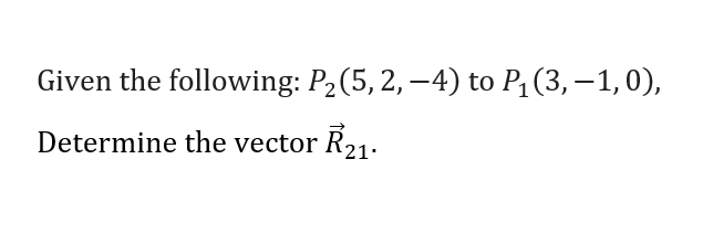 Given the following: P2(5, 2, –4) to P1 (3, – 1,0),
Determine the vector R21.
