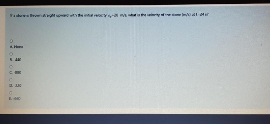 Ifa stone is thrown straight upward with the initial velocity v20 mys what is the velocity of the stone (m/s) at ta24 s?
A None
B.-440
C-880
D. -220
E -660
O< O O Uodow
