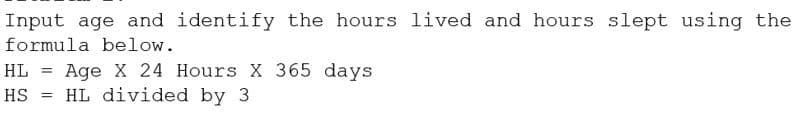 Input age and identify the hours lived and hours slept using the
formula below.
HL = Age X 24 Hours X 365 days
HS = HL divided by 3
