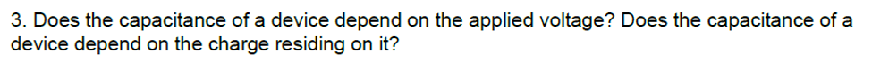 3. Does the capacitance of a device depend on the applied voltage? Does the capacitance of a
device depend on the charge residing on it?
