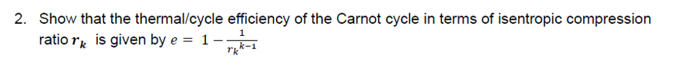 2. Show that the thermal/cycle efficiency of the Carnot cycle in terms of isentropic compression
ratio ry is given by e = 1-
rik-1
