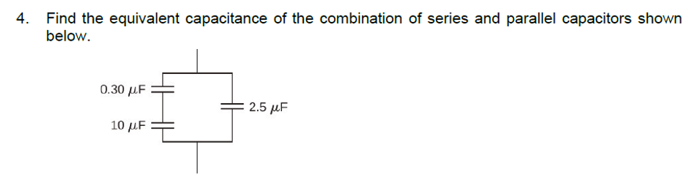 4. Find the equivalent capacitance of the combination of series and parallel capacitors shown
below.
0.30 µF
2.5 µF
10 μF
