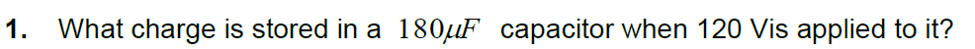 1.
What charge is stored in a 180µF capacitor when 120 Vis applied to it?
