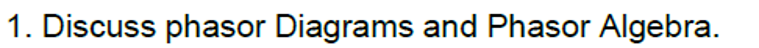 1. Discuss phasor Diagrams and Phasor Algebra.
