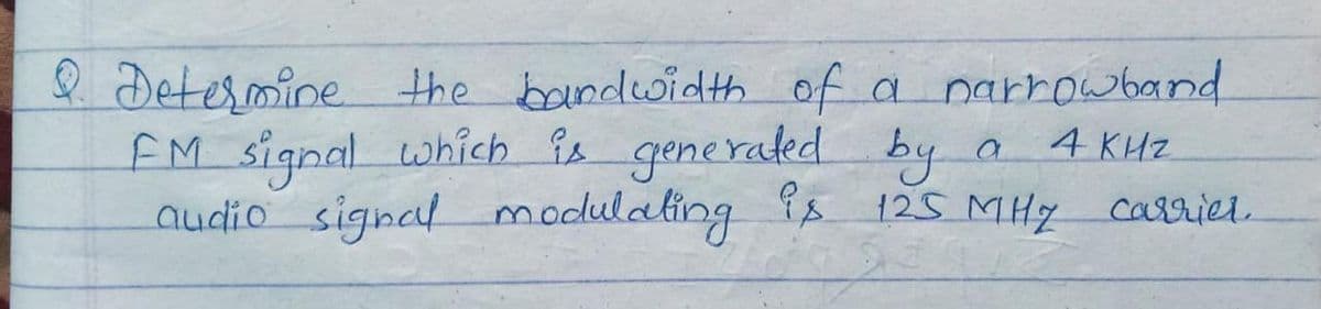 Determine the bandwidth of a narrowband
FM signal which is generaled by a 4 KHz
audio signal modulating is 125 MHy
