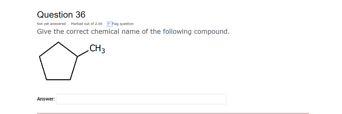 Question 36
Marked out of 2.00
P Flag question
Not yet answered
Give the correct chemical name of the following compound.
CH3
Answer:
