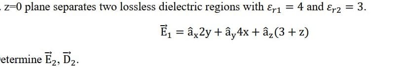 z=0 plane separates two lossless dielectric regions with &r₁ = 4 and Er2 = 3.
E₁ = âx2y +ây4x + â₂ (3+z)
etermine E2, D₂.