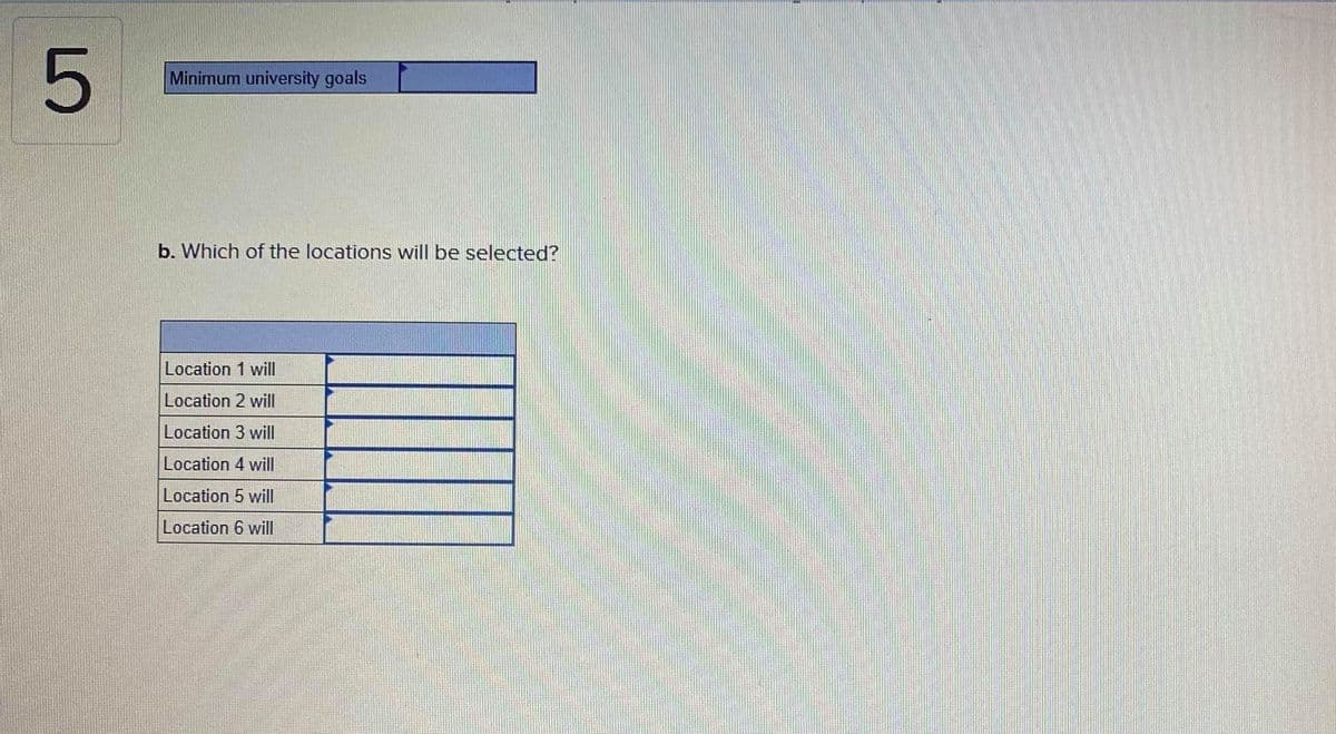 Minimum university goals
b. Which of the locations will be selected?
Location 1 will
Location 2 will
Location 3 will
Location 4 will
Location 5 will
Location 6 will
