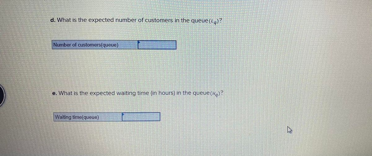 d. What is the expected number of customers in the queue(Lg)?
Number of customers(queue)
e. What is the expected waiting time (in hours) in the queue(wg)?
Waiting time(queue)
