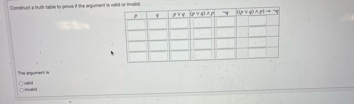 Construct a truth table to prove if the argument is valid or invalid.
pVq (pvq) Ap|
|((pv q) ^ p ·
b
- ng
The argument is
O valid
O invalid
