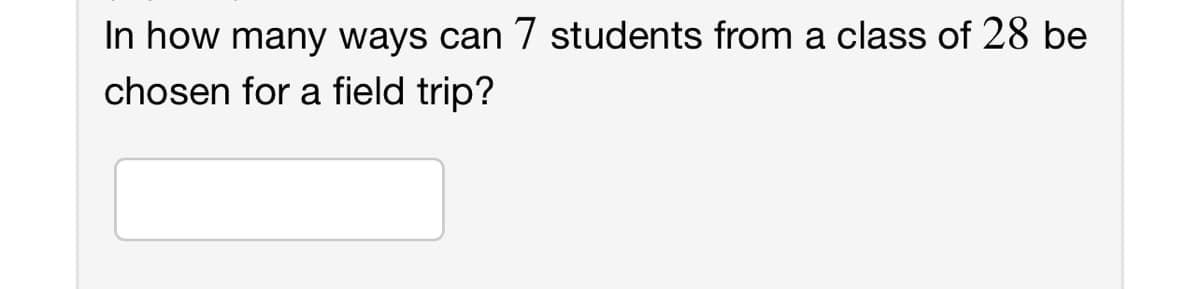 In how many ways can 7 students from a class of 28 be
chosen for a field trip?
