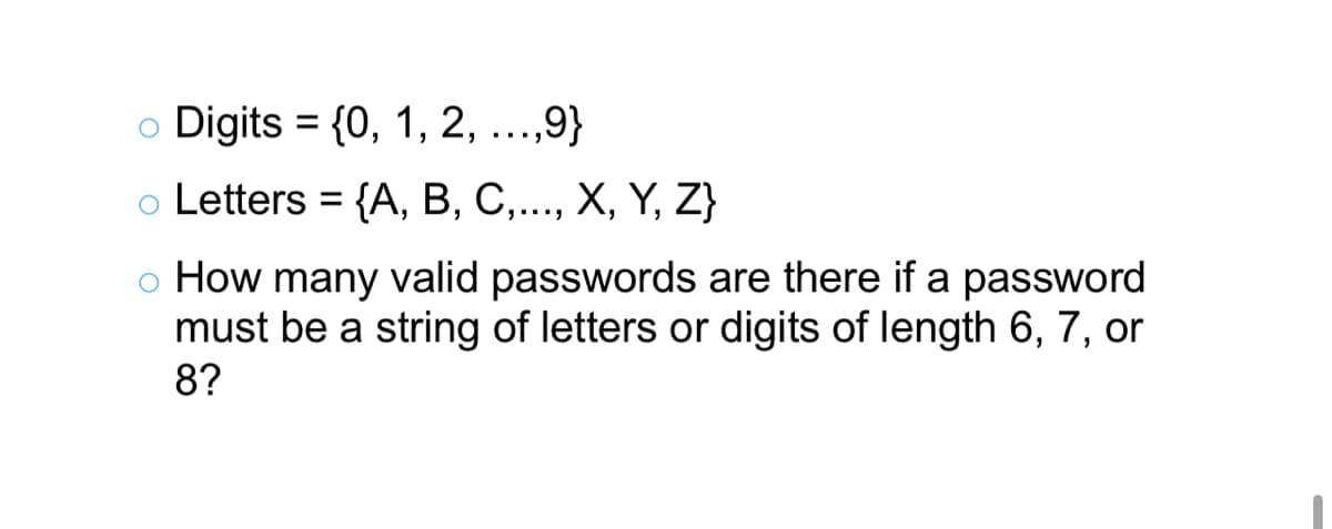 o Digits = {0, 1, 2, ...,9}
o Letters = {A, B, C,..., X, Y, Z}
%3D
o How many valid passwords are there if a password
must be a string of letters or digits of length 6, 7, or
8?
