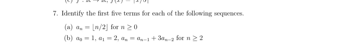 7. Identify the first five terms for each of the following sequences.
(а) а,
[n/2] for n > 0
(b) ао — 1, ај %3D 2, ап — ап-1+ За,-2 for n > 2
