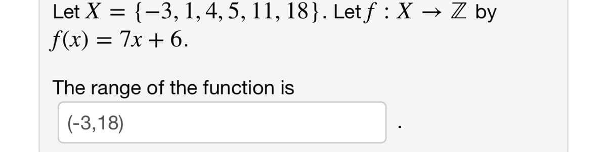 Let X = {-3, 1,4, 5, 11, 18}. Let f : X → Z by
f(x) = 7x + 6.
The range of the function is
(-3,18)
