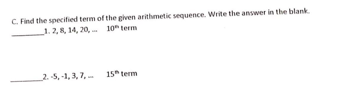 C. Find the specified term of the given arithmetic sequence. Write the answer in the blank.
1. 2, 8, 14, 20, ...
10th term
2. -5, -1, 3, 7, ...
15th term