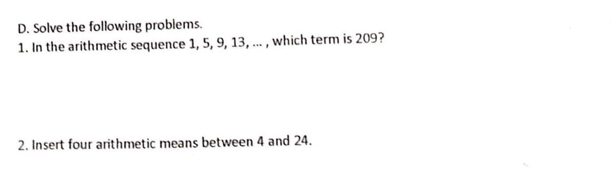 D. Solve the following problems.
1. In the arithmetic sequence 1, 5, 9, 13, ..., which term is 209?
2. Insert four arithmetic means between 4 and 24.