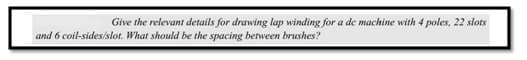 Give the relevant details for drawing lap winding for a de machine with 4 poles, 22 slots
and 6 coil-sides/slot. What should be the spacing between brushes?