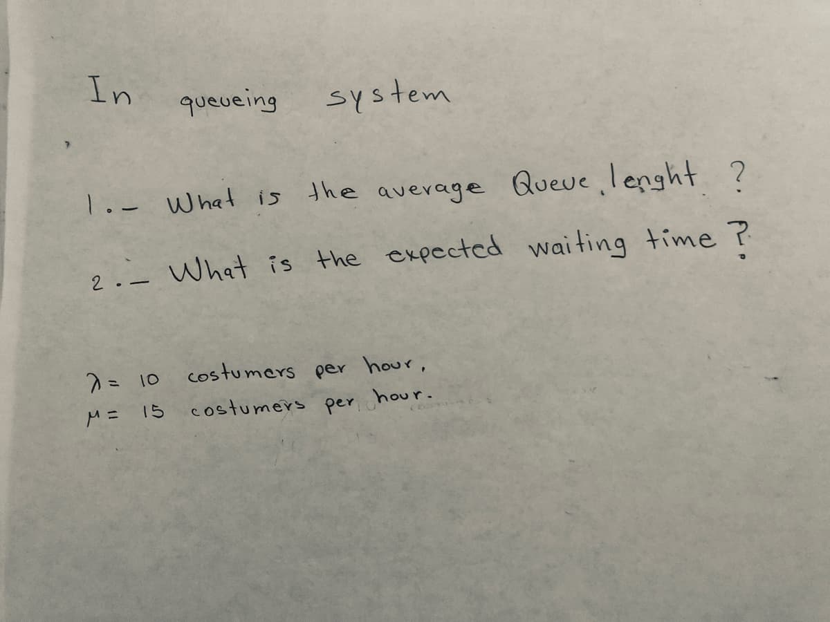 In
queueing
system
1.- What is
the average Queue lenght ?
2.- What is the expected waiting time ?
costumers per hour,
M= 15
costumers per hour.
