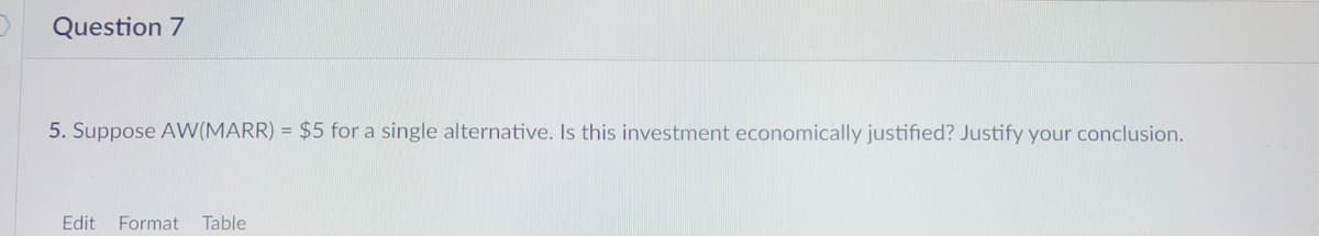 Question 7
5. Suppose AW(MARR) = $5 for a single alternative. Is this investment economically justified? Justify your conclusion.
Edit Format
Table
