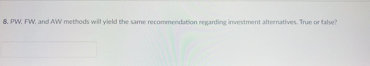 8. PW, FW, and AW methods will yield the same recommendation regarding investment alternatives. True or false?
