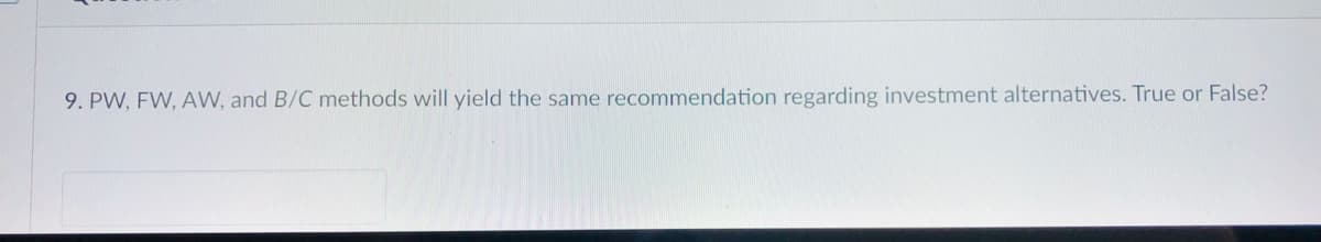 9. PW, FW, AW, and B/C methods will yield the same recommendation regarding investment alternatives. True or False?
