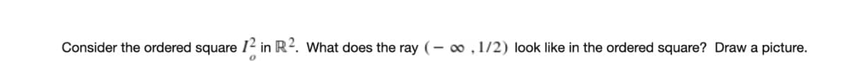 Consider the ordered square 12 in R2. What does the ray (- 0 ,1/2) look like in the ordered square? Draw a picture.
