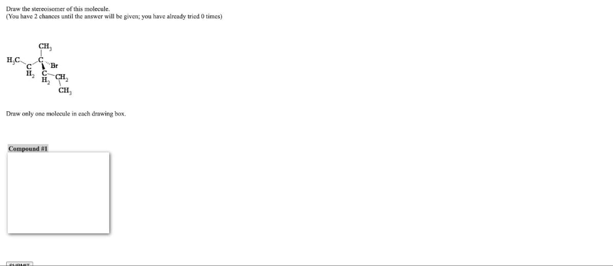 Draw the stereoisomer of this molecule.
(You have 2 chances until the answer will be given; you have already tried 0 times)
CH3
H.C
C
Br
H₂ C
H₂
CH₂
CH3
Draw only one molecule in each drawing box.
Compound #1
SUBMIT