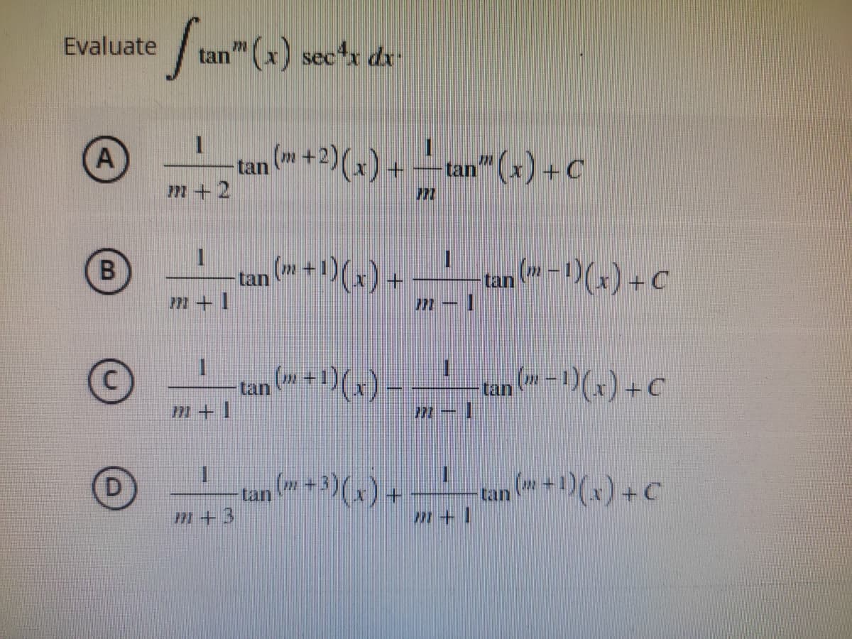 Evaluate
A
B
O
D
Stan™
tan" (x) sec4x dx.
I
(m+2)(x) + ——-tan” (x) + C
1
n (m + ¹)(x).
PPT - |
1
-tan (m + 1)(x) -
771 — 1
‚ (m+³)(x) +
372 +2
772 +1
1
771 +1
M +3
tan
tan
tan
+
778 +1
tan (™− 1)(x) + C
an ( − 1)(x) + C
tan (™ + ¹)(x) + C