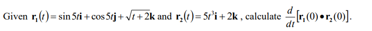 Given r, (t)= sin 5ti + cos 5tj+ Vt + 2k and r,(t)= 5t°i+2k , calculate
dt
%3D
