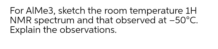 For AIME3, sketch the room temperature 1H
NMR spectrum and that observed at -50°C.
Explain the observations.
