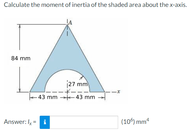 Calculate the moment of inertia of the shaded area about the x-axis.
JA
84 mm
A
27 mm
----1
-43 mm 43 mm
Answer: lx = i
-x
(106) mm 4