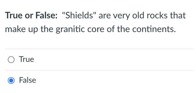 True or False: "Shields" are very old rocks that
make up the granitic core of the continents.
O True
O False