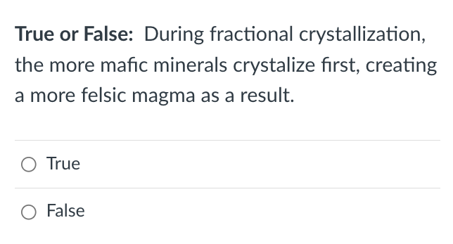 True or False: During fractional crystallization,
the more mafic minerals crystalize first, creating
a more felsic magma as a result.
True
O False