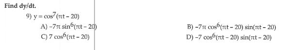 Find dy/dt.
9) y = cos (rt - 20)
A) -7n sin (nt – 20)
C) 7 cos6 (7t - 20)
B) -7n cos (rt - 20) sin(rt – 20)
D) -7 cos (rtt – 20) sin(t – 20)
