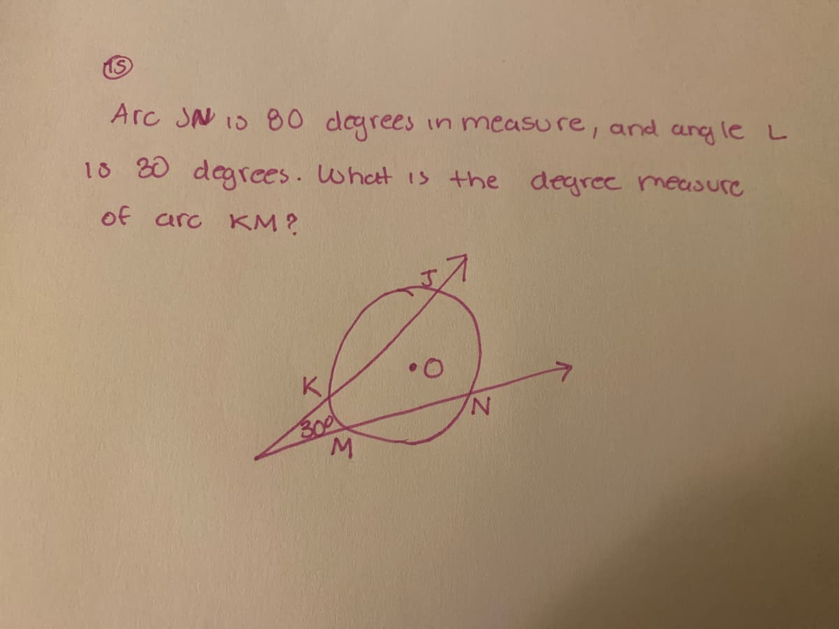 ### Geometry Problem on Circle Measures

**Problem Statement:**
Given the information in the problem, we need to determine the measure of arc \( KM \).

**Details:**
- Arc \( JN \) measures \( 80 \) degrees.
- Angle \( \angle L \) measures \( 30 \) degrees.

**Diagram Description:**
- A circle with center \( O \).
- Points \( J, K, N, \) and \( M \) are on the circumference of the circle.
- \( \angle L \) is indicated to be \( 30 \) degrees with one side along \( KM \) and the other side extending outwards through \( M \) at the bottom of the circle.
- The arc \( JN \) stretches across the top portion of the circle and is given as \( 80 \) degrees.

**Question:**
What is the degree measure of arc \( KM \)?