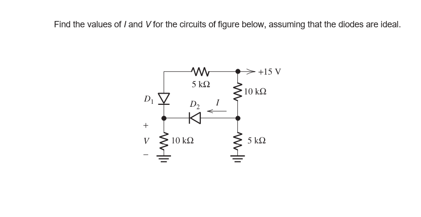 Find the values of I and V for the circuits of figure below, assuming that the diodes are ideal.
+15 V
5 k2
10 k2
D
D2
V
10 ΚΩ
5 k2
