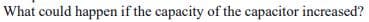 What could happen if the capacity of the capacitor increased?
