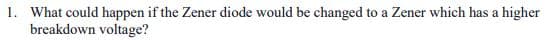 1. What could happen if the Zener diode would be changed to a Zener which has a higher
breakdown voltage?
