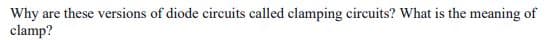 Why are these versions of diode circuits called clamping circuits? What is the meaning of
clamp?
