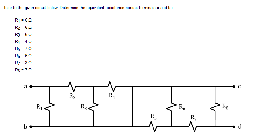 Refer to the given circuit below. Determine the equivalent resistance across terminals a and b if
R1 = 60
R2 = 6 0
R3 = 60
R4 = 4 0
R5 = 70
R6 = 6 0
R7 = 8 0
R8 = 70
a
R2
R4
R1
R3.
R6
Rg
R5
R7
b
d
