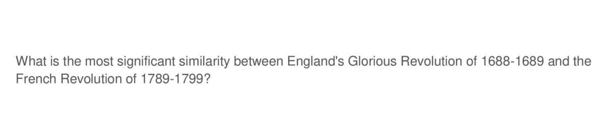 What is the most significant similarity between England's Glorious Revolution of 1688-1689 and the
French Revolution of 1789-1799?