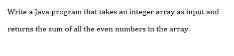 Write a Java program that takes an integer array as input and
returns the sum of all the even numbers in the array.