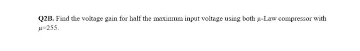 Q2B. Find the voltage gain for half the maximum input voltage using both u-Law compressor with
H=255.
