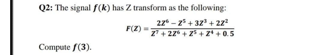 Q2: The signal f(k) has Z transform as the following:
276 – z5 + 373 + 2z2
F(Z)
%3D
Z7 + 276 + Z5+ Z4 + 0. 5
Compute f(3).
